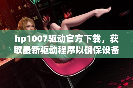 hp1007驱动官方下载，获取最新驱动程序以确保设备正常运行