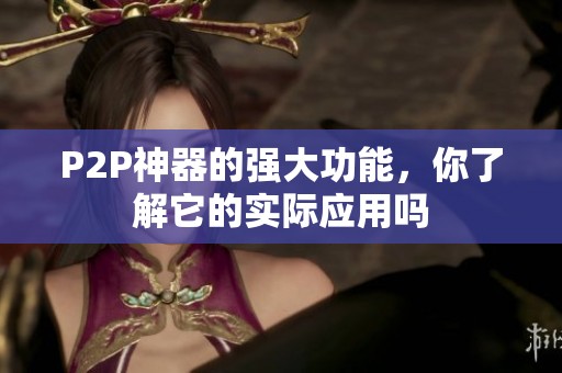 P2P神器的强大功能，你了解它的实际应用吗