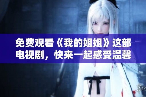 免费观看《我的姐姐》这部电视剧，快来一起感受温馨的亲情故事吧