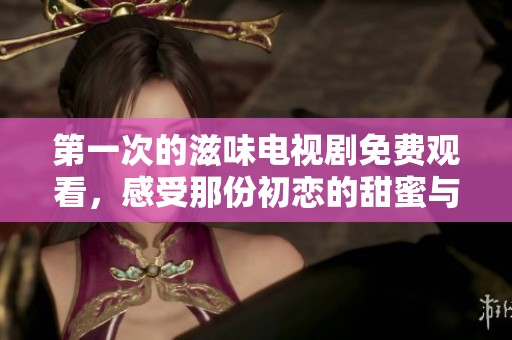 第一次的滋味电视剧免费观看，感受那份初恋的甜蜜与青涩