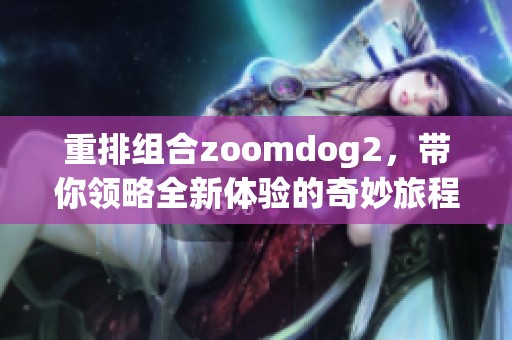重排组合zoomdog2，带你领略全新体验的奇妙旅程