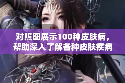 对照图展示100种皮肤病，帮助深入了解各种皮肤疾病的特征与症状