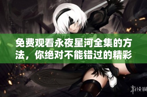 免费观看永夜星河全集的方法，你绝对不能错过的精彩内容！