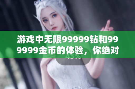 游戏中无限99999钻和999999金币的体验，你绝对不可错过！