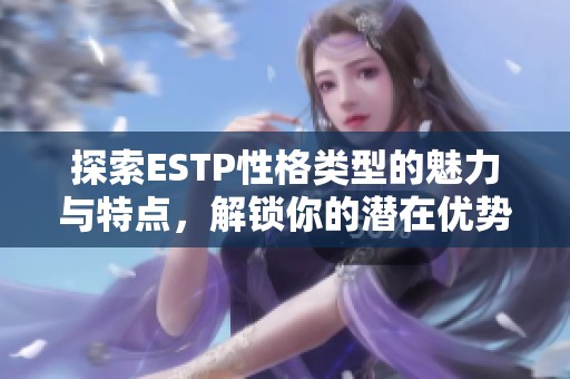 探索ESTP性格类型的魅力与特点，解锁你的潜在优势与发展方向