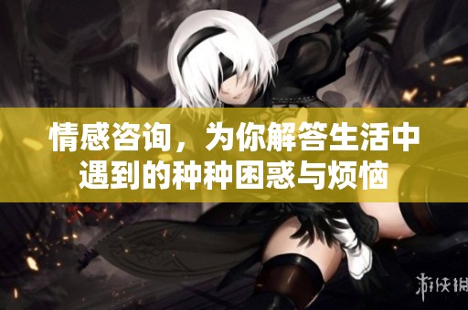情感咨询，为你解答生活中遇到的种种困惑与烦恼