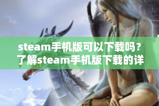 steam手机版可以下载吗？了解steam手机版下载的详细步骤和方法