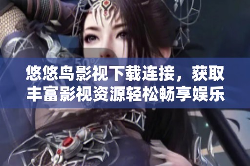 悠悠鸟影视下载连接，获取丰富影视资源轻松畅享娱乐时光