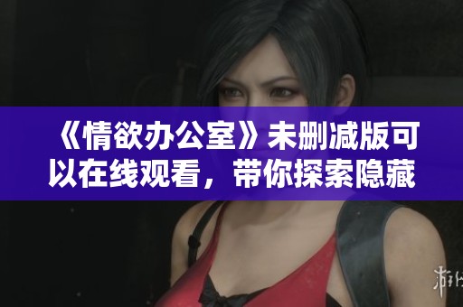 《情欲办公室》未删减版可以在线观看，带你探索隐藏的情感世界