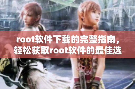 root软件下载的完整指南，轻松获取root软件的最佳选择