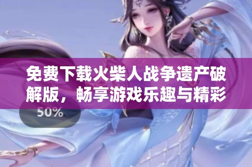 免费下载火柴人战争遗产破解版，畅享游戏乐趣与精彩对战体验