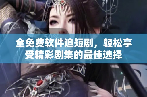 全免费软件追短剧，轻松享受精彩剧集的最佳选择