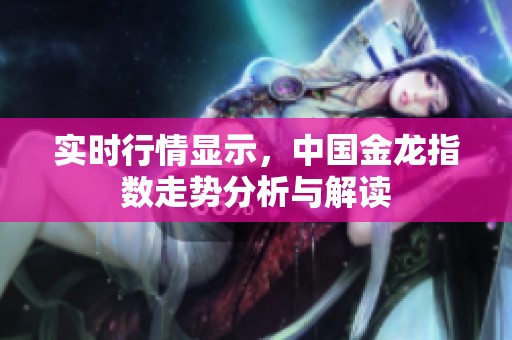 实时行情显示，中国金龙指数走势分析与解读