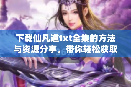 下载仙凡道txt全集的方法与资源分享，带你轻松获取精彩内容