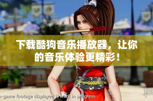 下载酷狗音乐播放器，让你的音乐体验更精彩！