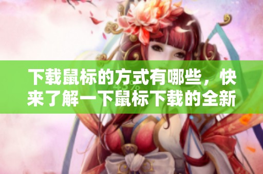 下载鼠标的方式有哪些，快来了解一下鼠标下载的全新体验吧