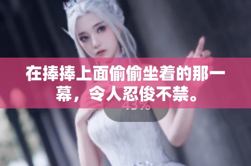 在捧捧上面偷偷坐着的那一幕，令人忍俊不禁。