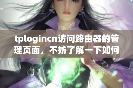 tplogincn访问路由器的管理页面，不妨了解一下如何操作和设置