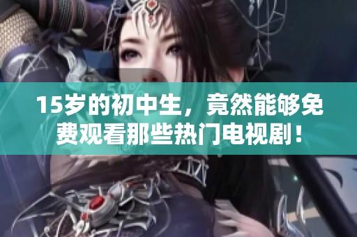 15岁的初中生，竟然能够免费观看那些热门电视剧！
