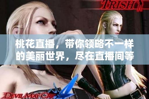 桃花直播，带你领略不一样的美丽世界，尽在直播间等你来欣赏！