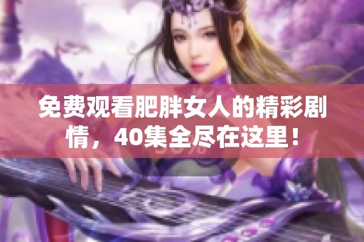 免费观看肥胖女人的精彩剧情，40集全尽在这里！