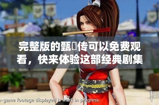 完整版的甄嬛传可以免费观看，快来体验这部经典剧集的魅力吧！