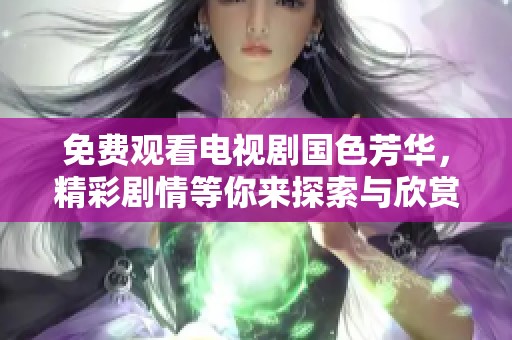 免费观看电视剧国色芳华，精彩剧情等你来探索与欣赏