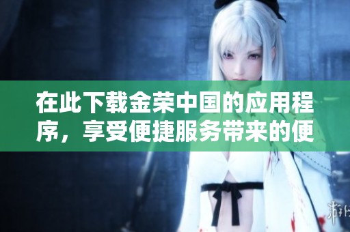 在此下载金荣中国的应用程序，享受便捷服务带来的便利体验