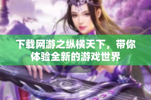 下载网游之纵横天下，带你体验全新的游戏世界