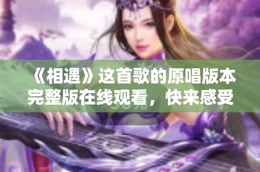 《相遇》这首歌的原唱版本完整版在线观看，快来感受它的动人旋律吧！