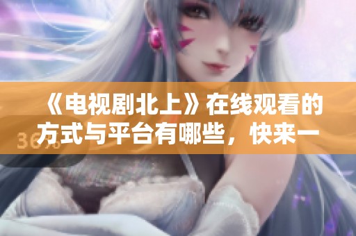 《电视剧北上》在线观看的方式与平台有哪些，快来一探究竟吧