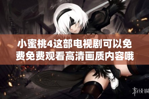 小蜜桃4这部电视剧可以免费免费观看高清画质内容哦