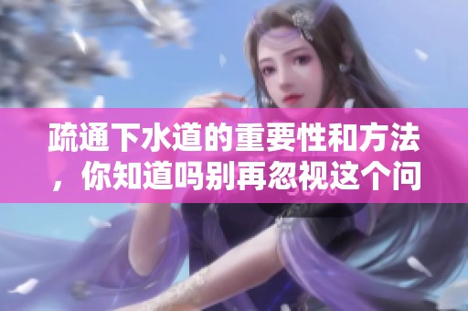 疏通下水道的重要性和方法，你知道吗别再忽视这个问题
