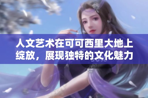 人文艺术在可可西里大地上绽放，展现独特的文化魅力与风情