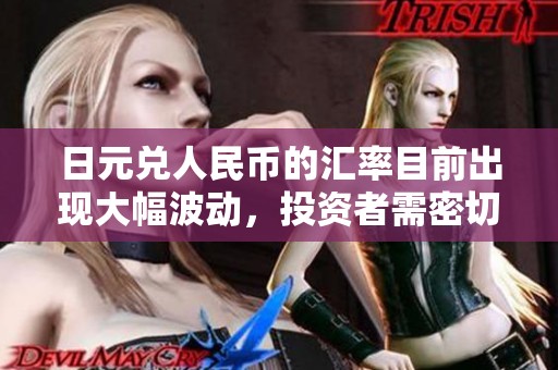 日元兑人民币的汇率目前出现大幅波动，投资者需密切关注走势。