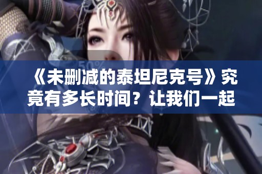 《未删减的泰坦尼克号》究竟有多长时间？让我们一起来探讨一下这个问题！
