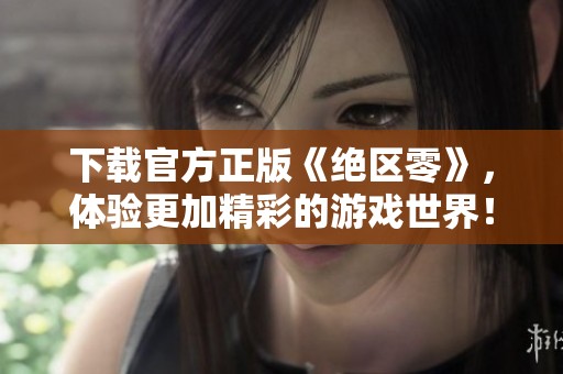 下载官方正版《绝区零》，体验更加精彩的游戏世界！