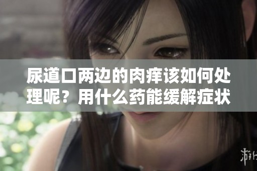 尿道口两边的肉痒该如何处理呢？用什么药能缓解症状呢？