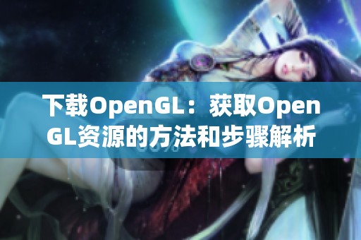下载OpenGL：获取OpenGL资源的方法和步骤解析