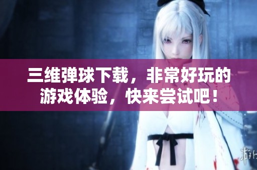 三维弹球下载，非常好玩的游戏体验，快来尝试吧！