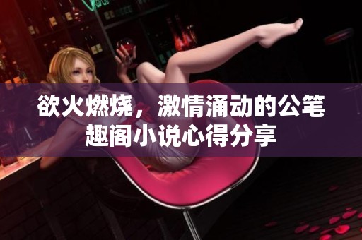 欲火燃烧，激情涌动的公笔趣阁小说心得分享