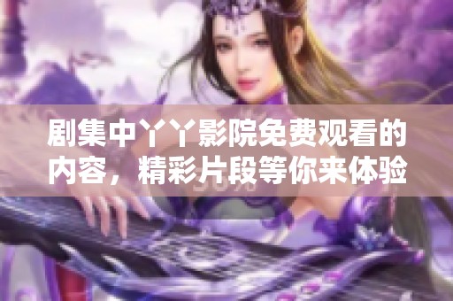 剧集中丫丫影院免费观看的内容，精彩片段等你来体验