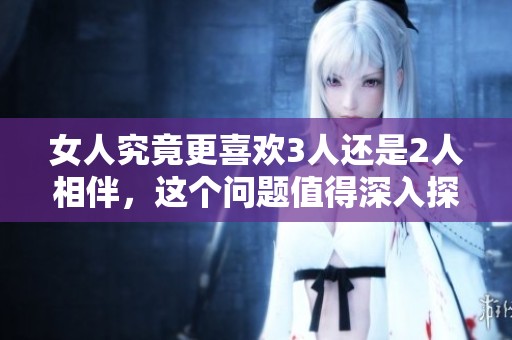女人究竟更喜欢3人还是2人相伴，这个问题值得深入探讨和了解