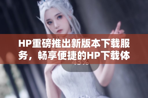 HP重磅推出新版本下载服务，畅享便捷的HP下载体验