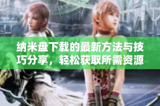 纳米盘下载的最新方法与技巧分享，轻松获取所需资源的最佳选择