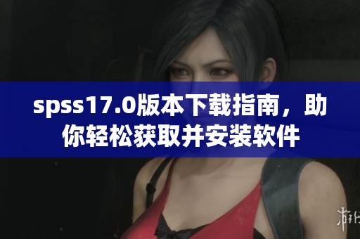 spss17.0版本下载指南，助你轻松获取并安装软件