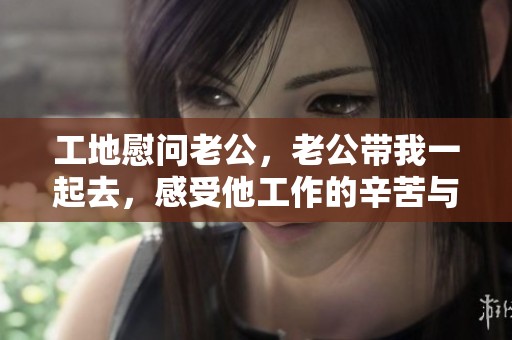 工地慰问老公，老公带我一起去，感受他工作的辛苦与不易
