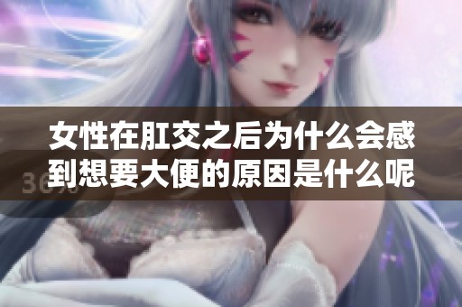 女性在肛交之后为什么会感到想要大便的原因是什么呢