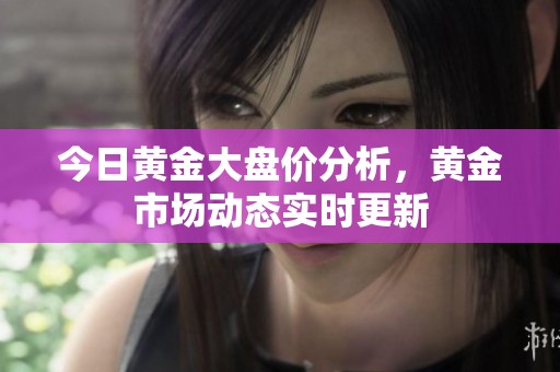 今日黄金大盘价分析，黄金市场动态实时更新