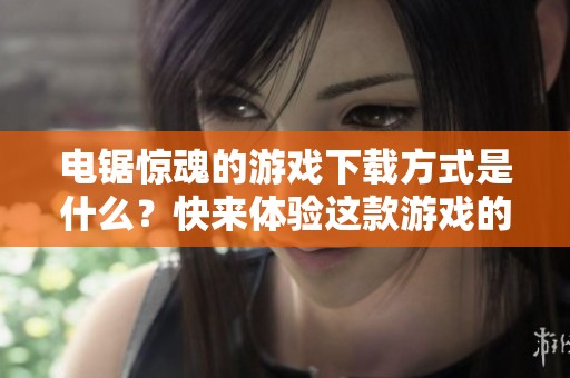 电锯惊魂的游戏下载方式是什么？快来体验这款游戏的乐趣吧